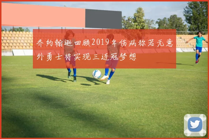 乔约翰逊回顾2019年伤病称若无意外勇士将实现三连冠梦想