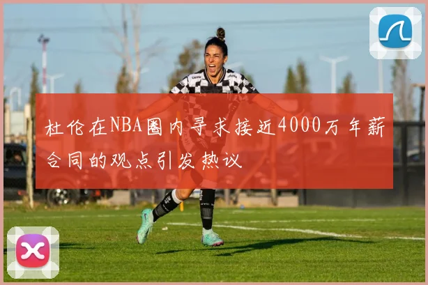 杜伦在NBA圈内寻求接近4000万年薪合同的观点引发热议