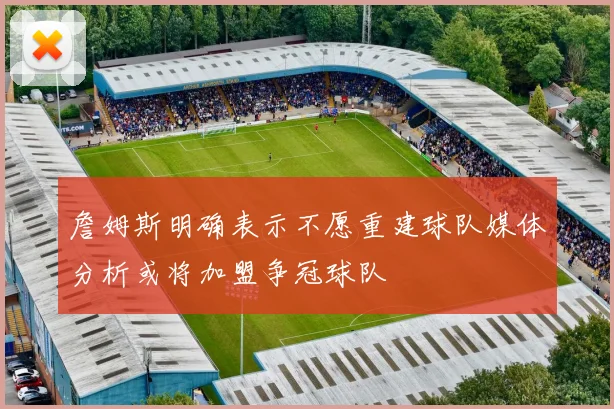 詹姆斯明确表示不愿重建球队媒体分析或将加盟争冠球队