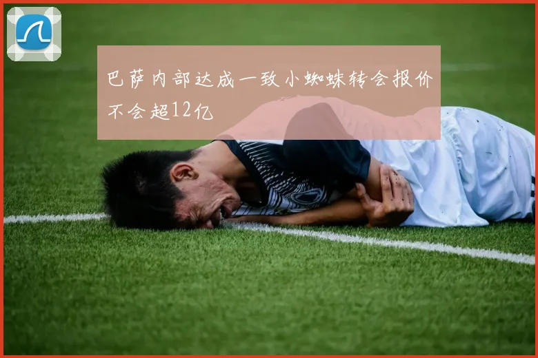 巴萨内部达成一致小蜘蛛转会报价不会超12亿