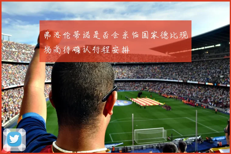 弗洛伦蒂诺是否会亲临国家德比现场尚待确认行程安排