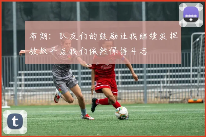 布朗：队友们的鼓励让我继续发挥被扳平后我们依然保持斗志