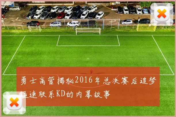 勇士高管揭秘2016年总决赛后追梦迅速联系KD的内幕故事