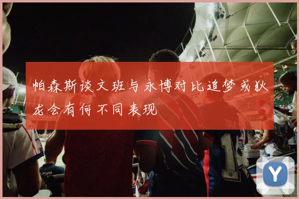 帕森斯谈文班与永博对比追梦或狄龙会有何不同表现