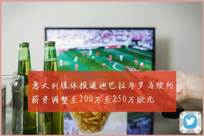 意大利媒体报道迪巴拉与罗马续约薪资调整至200万至250万欧元