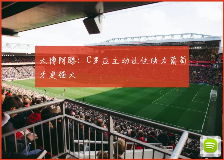 大博阿滕：C罗应主动让位助力葡萄牙更强大