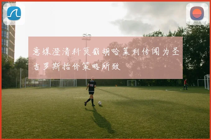 意媒澄清科莫截胡哈莱利传闻为圣吉罗斯抬价策略所致