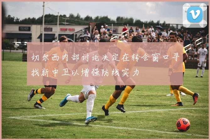 切尔西内部讨论决定在转会窗口寻找新中卫以增强防线实力