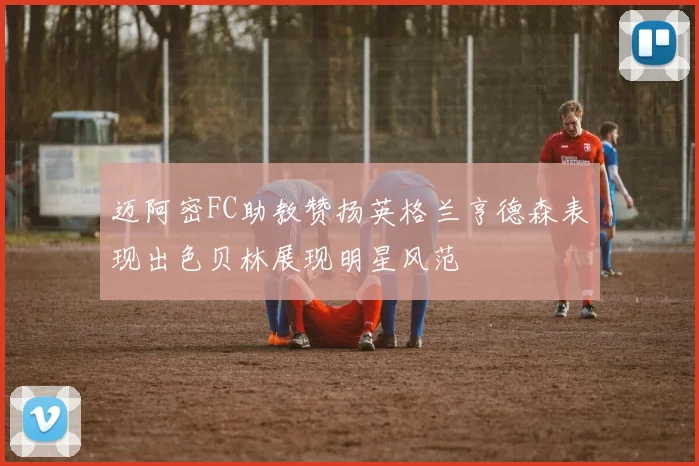 迈阿密FC助教赞扬英格兰亨德森表现出色贝林展现明星风范
