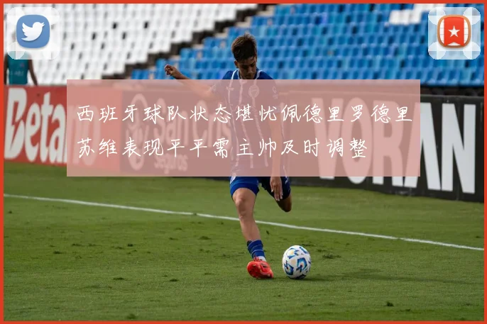西班牙球队状态堪忧佩德里罗德里苏维表现平平需主帅及时调整