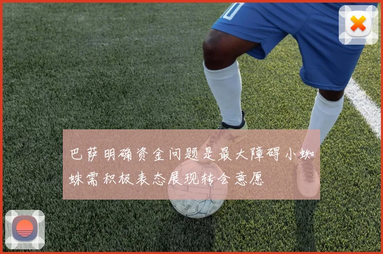巴萨明确资金问题是最大障碍小蜘蛛需积极表态展现转会意愿