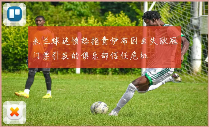 米兰球迷愤怒指责伊布因丢失欧冠门票引发的俱乐部信任危机